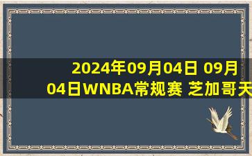 2024年09月04日 09月04日WNBA常规赛 芝加哥天空71 - 90拉斯维加斯王牌 全场集锦